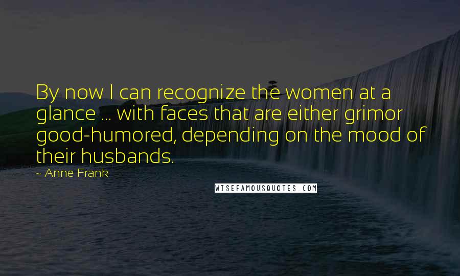 Anne Frank Quotes: By now I can recognize the women at a glance ... with faces that are either grimor good-humored, depending on the mood of their husbands.