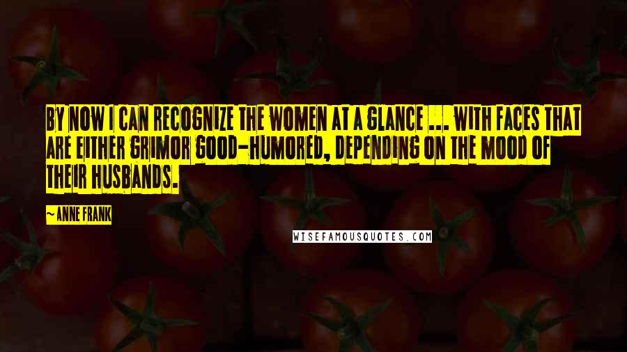 Anne Frank Quotes: By now I can recognize the women at a glance ... with faces that are either grimor good-humored, depending on the mood of their husbands.