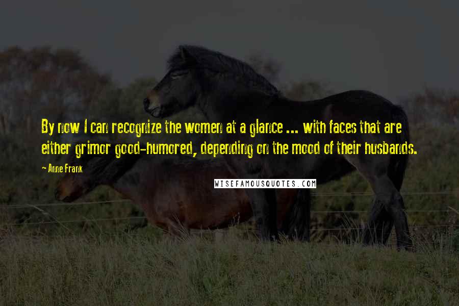 Anne Frank Quotes: By now I can recognize the women at a glance ... with faces that are either grimor good-humored, depending on the mood of their husbands.