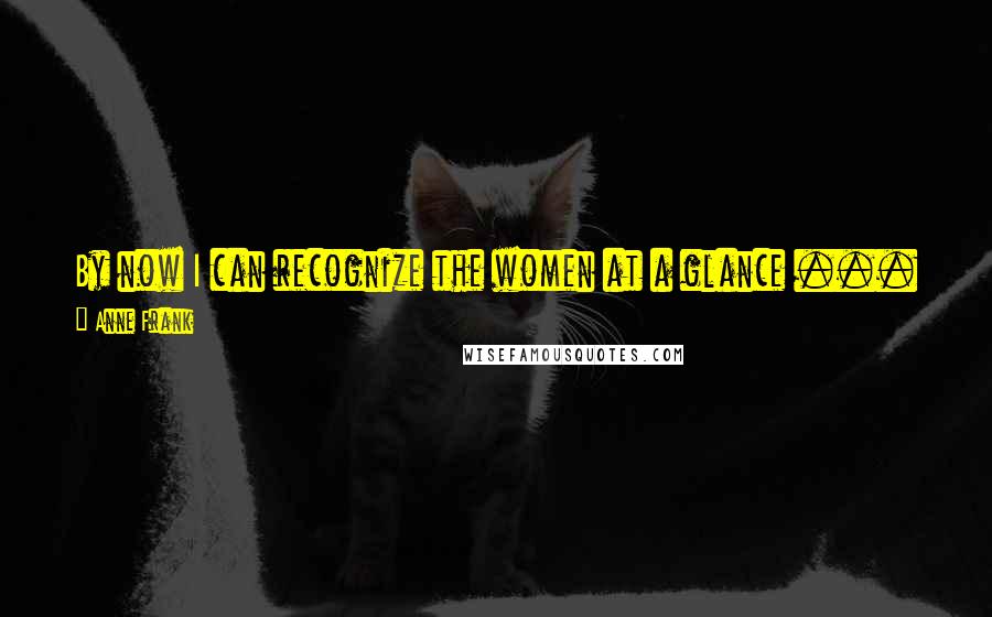 Anne Frank Quotes: By now I can recognize the women at a glance ... with faces that are either grimor good-humored, depending on the mood of their husbands.