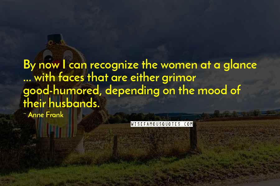 Anne Frank Quotes: By now I can recognize the women at a glance ... with faces that are either grimor good-humored, depending on the mood of their husbands.