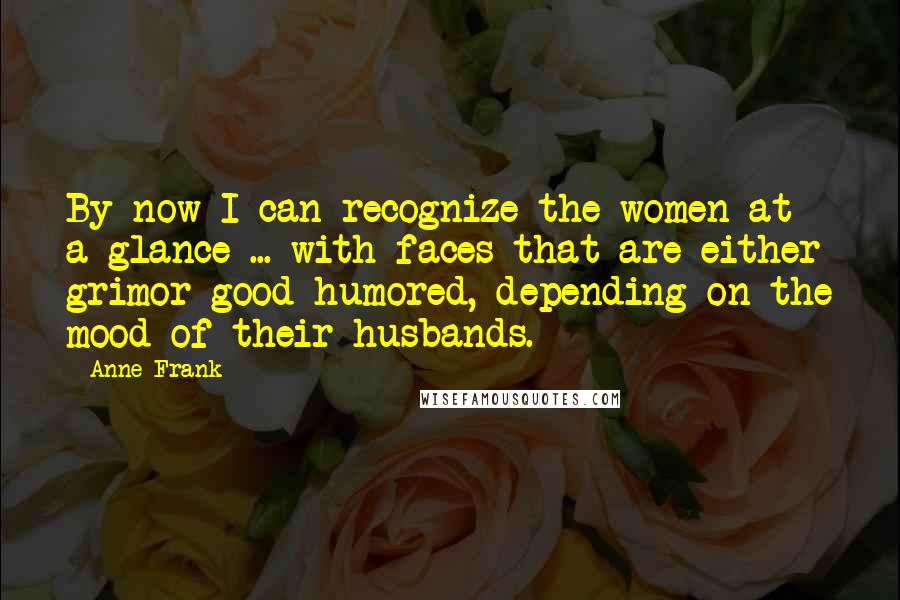 Anne Frank Quotes: By now I can recognize the women at a glance ... with faces that are either grimor good-humored, depending on the mood of their husbands.