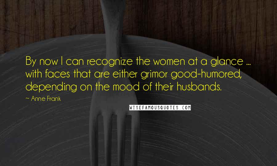 Anne Frank Quotes: By now I can recognize the women at a glance ... with faces that are either grimor good-humored, depending on the mood of their husbands.