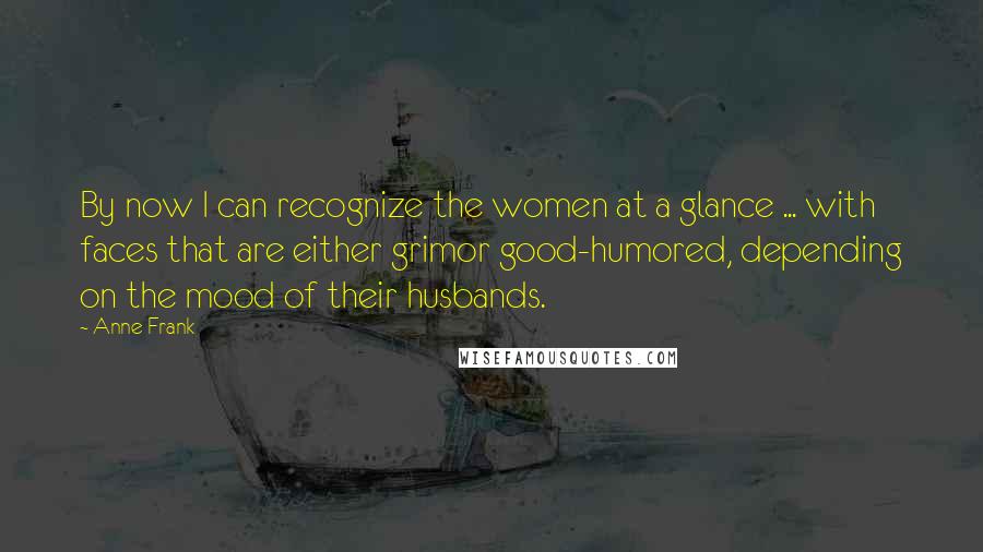 Anne Frank Quotes: By now I can recognize the women at a glance ... with faces that are either grimor good-humored, depending on the mood of their husbands.