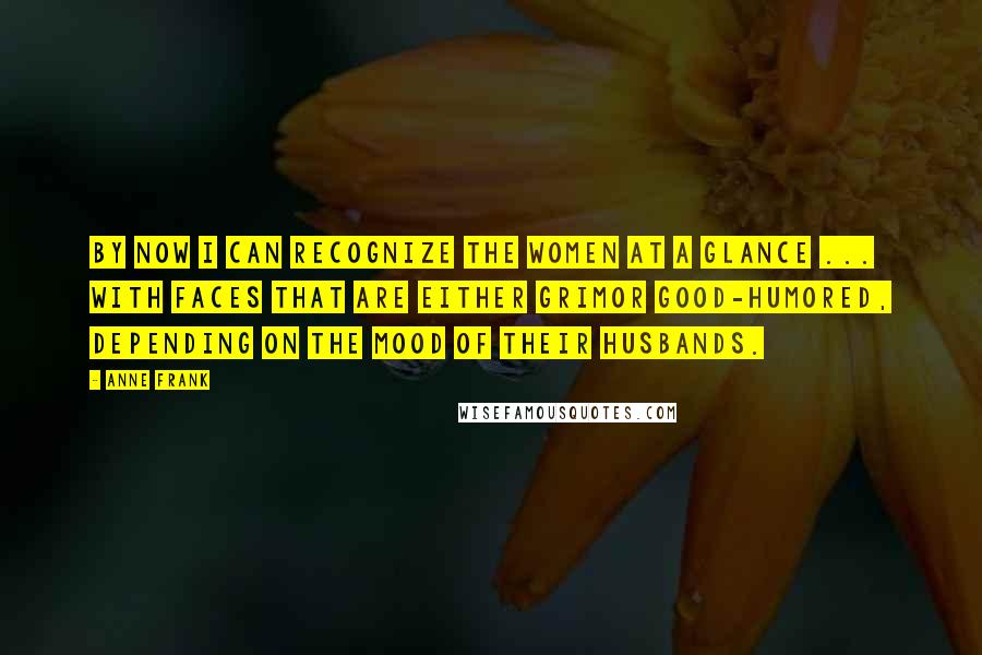 Anne Frank Quotes: By now I can recognize the women at a glance ... with faces that are either grimor good-humored, depending on the mood of their husbands.