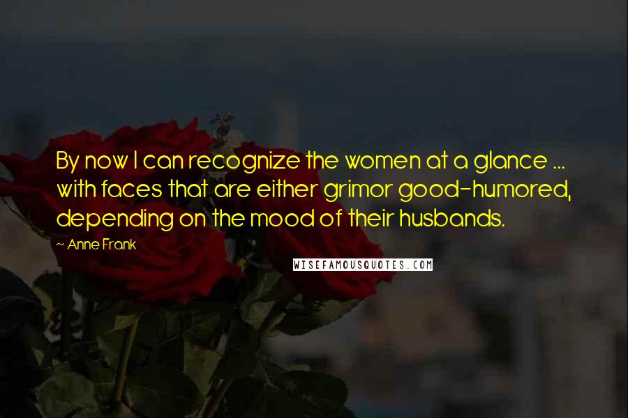 Anne Frank Quotes: By now I can recognize the women at a glance ... with faces that are either grimor good-humored, depending on the mood of their husbands.