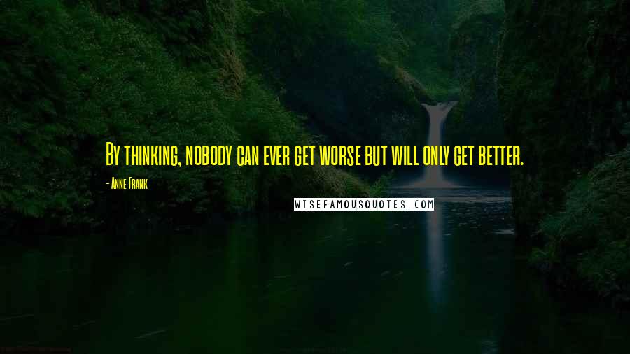 Anne Frank Quotes: By thinking, nobody can ever get worse but will only get better.