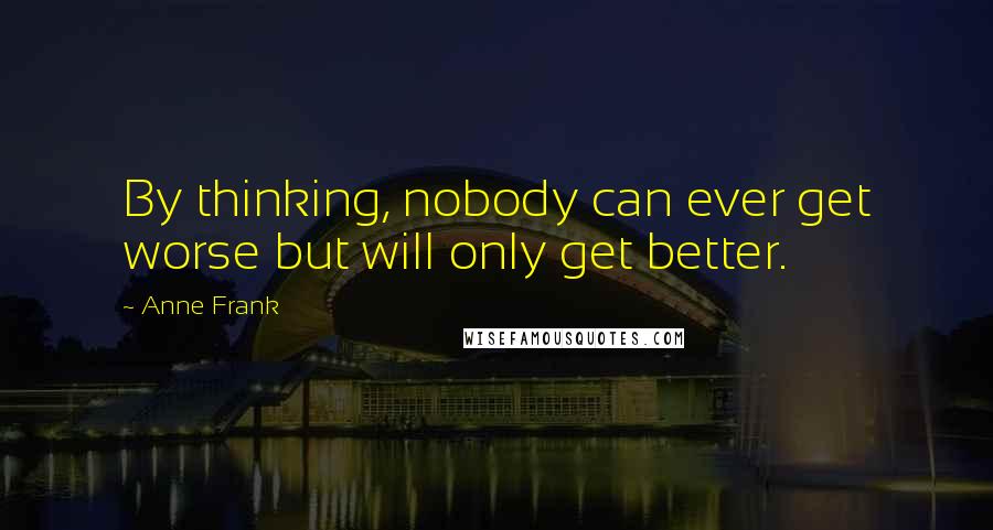 Anne Frank Quotes: By thinking, nobody can ever get worse but will only get better.