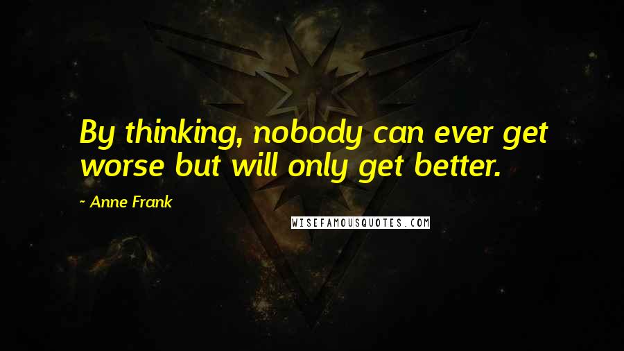 Anne Frank Quotes: By thinking, nobody can ever get worse but will only get better.