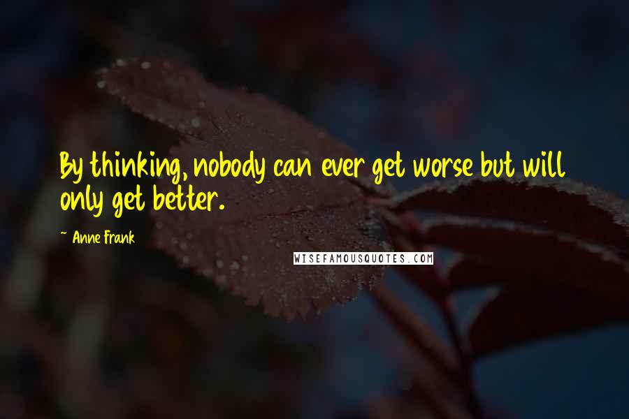 Anne Frank Quotes: By thinking, nobody can ever get worse but will only get better.