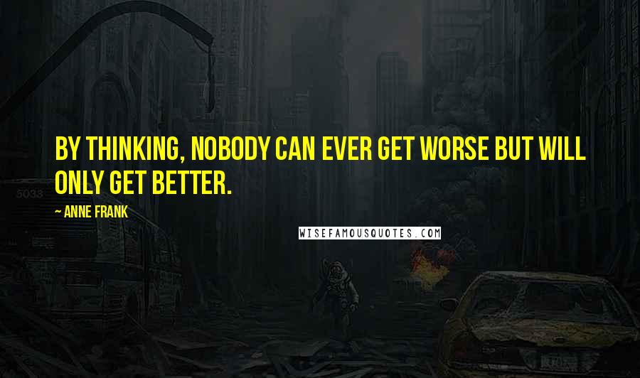 Anne Frank Quotes: By thinking, nobody can ever get worse but will only get better.