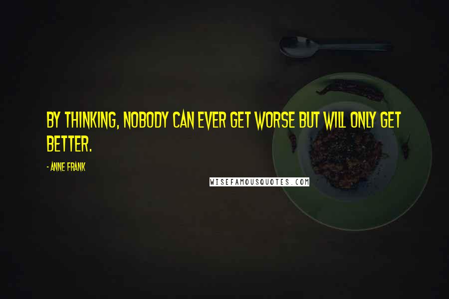 Anne Frank Quotes: By thinking, nobody can ever get worse but will only get better.