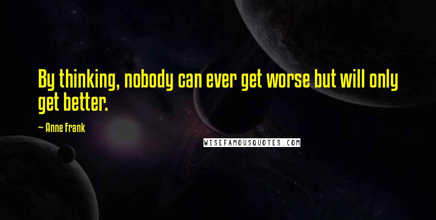 Anne Frank Quotes: By thinking, nobody can ever get worse but will only get better.