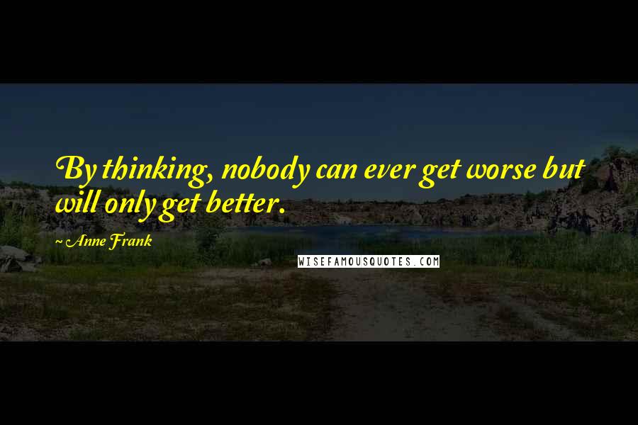 Anne Frank Quotes: By thinking, nobody can ever get worse but will only get better.