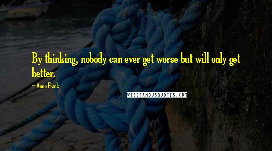 Anne Frank Quotes: By thinking, nobody can ever get worse but will only get better.