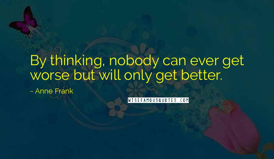 Anne Frank Quotes: By thinking, nobody can ever get worse but will only get better.