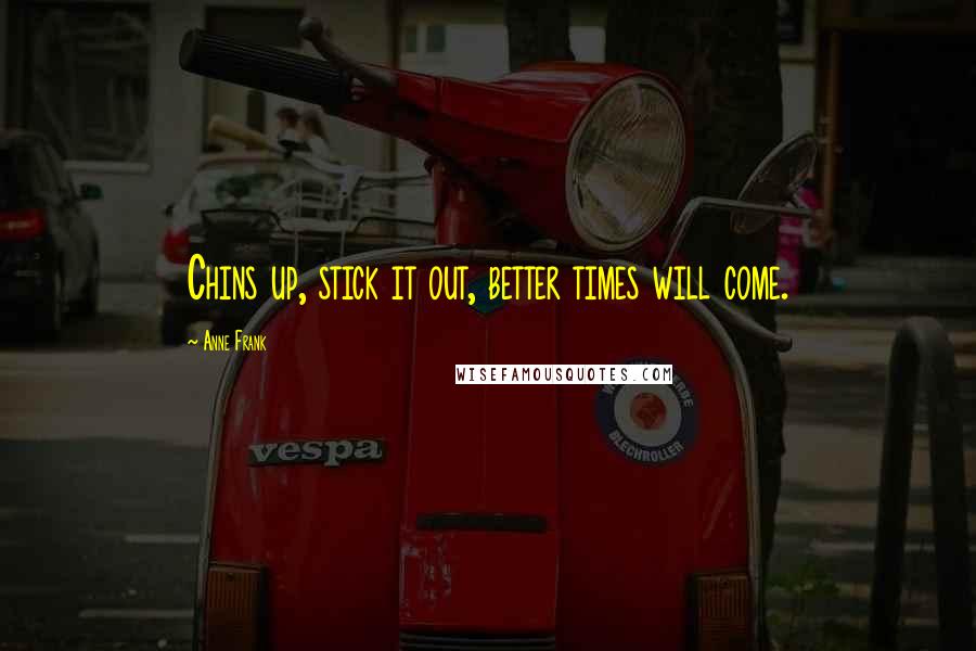 Anne Frank Quotes: Chins up, stick it out, better times will come.