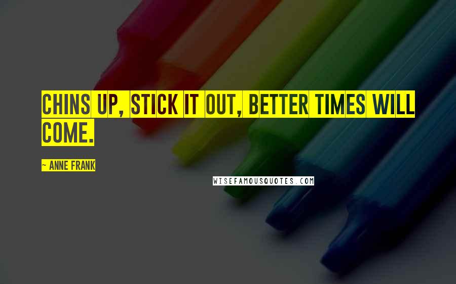 Anne Frank Quotes: Chins up, stick it out, better times will come.