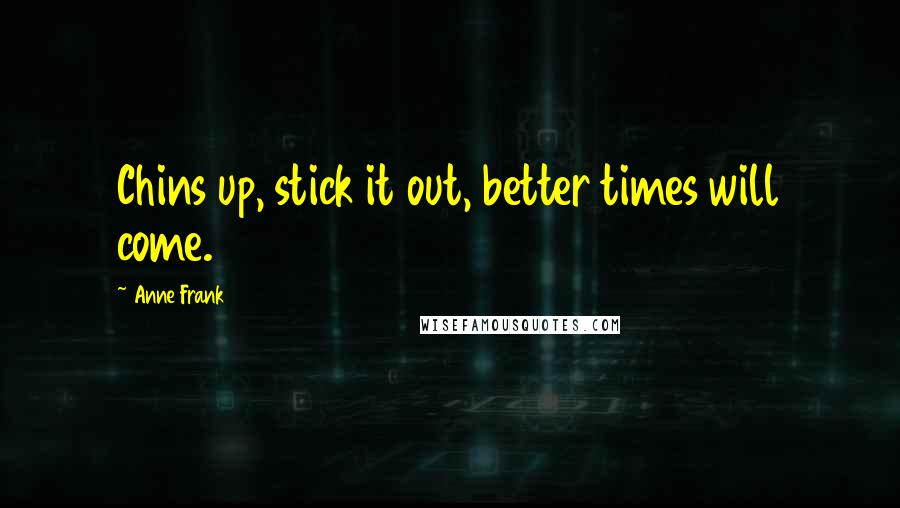 Anne Frank Quotes: Chins up, stick it out, better times will come.