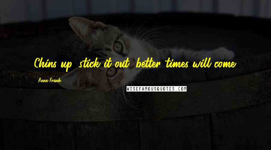 Anne Frank Quotes: Chins up, stick it out, better times will come.