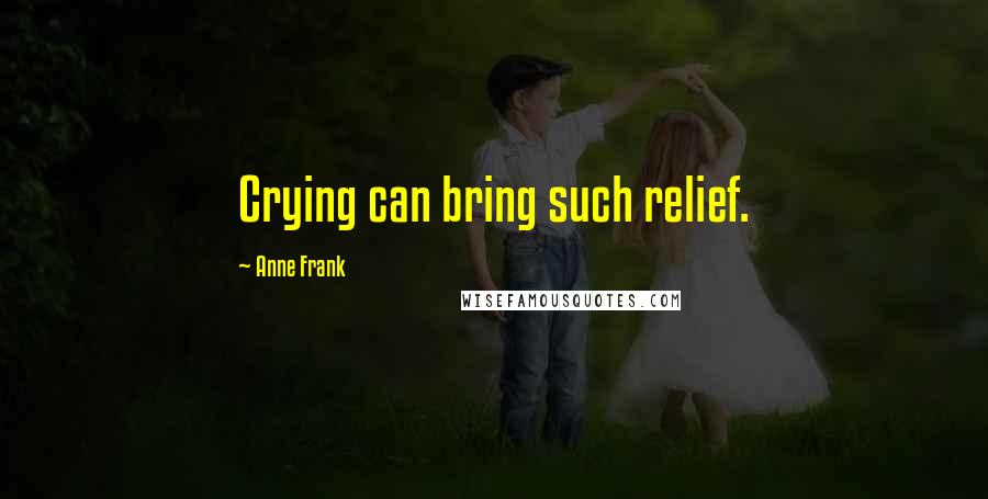 Anne Frank Quotes: Crying can bring such relief.