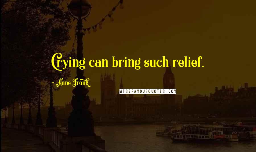 Anne Frank Quotes: Crying can bring such relief.