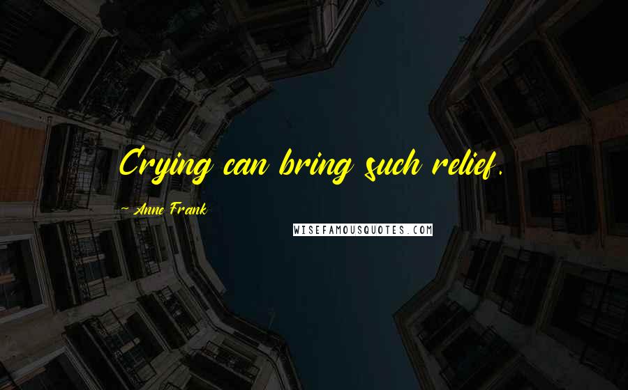 Anne Frank Quotes: Crying can bring such relief.