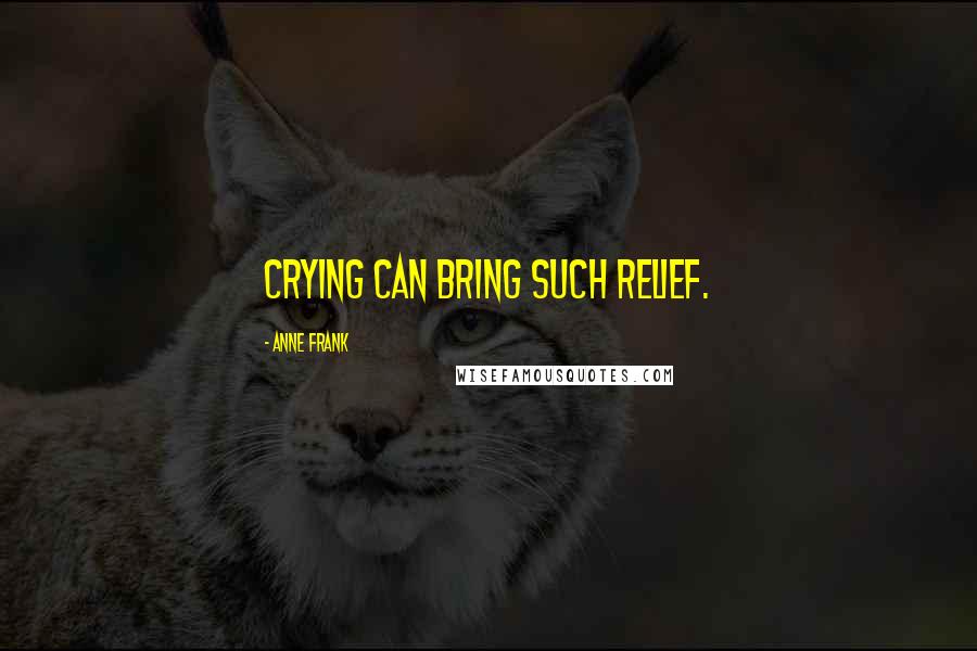 Anne Frank Quotes: Crying can bring such relief.