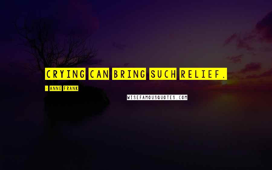 Anne Frank Quotes: Crying can bring such relief.