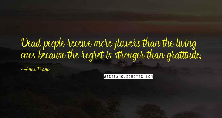 Anne Frank Quotes: Dead people receive more flowers than the living ones because the regret is stronger than gratitude.