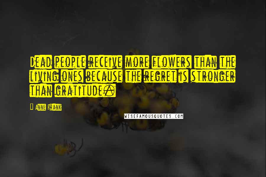 Anne Frank Quotes: Dead people receive more flowers than the living ones because the regret is stronger than gratitude.