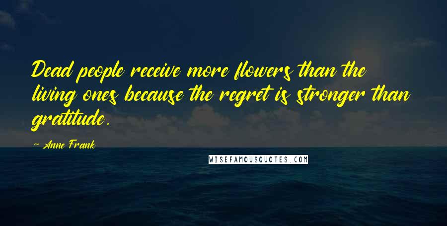 Anne Frank Quotes: Dead people receive more flowers than the living ones because the regret is stronger than gratitude.