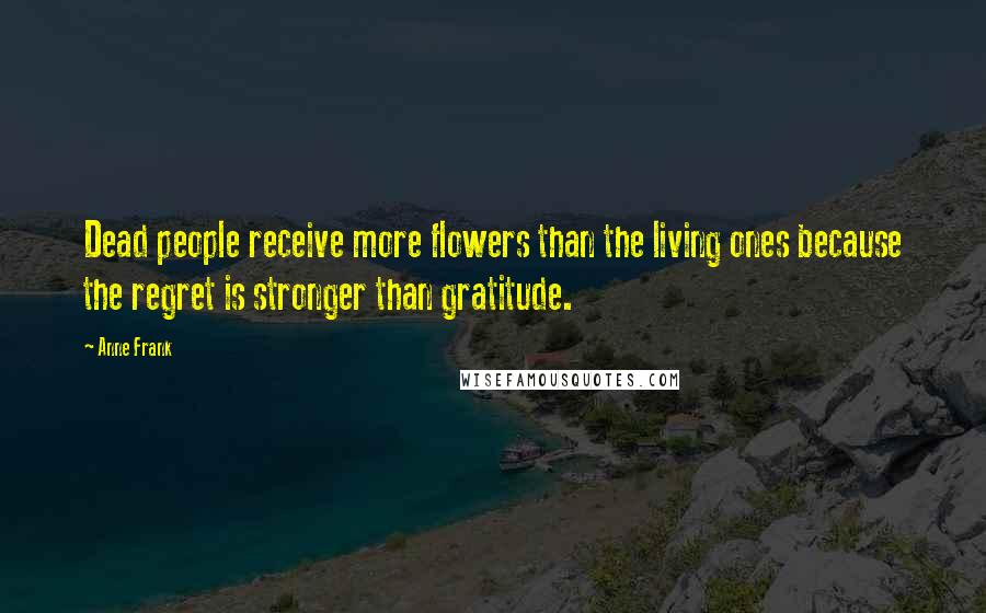 Anne Frank Quotes: Dead people receive more flowers than the living ones because the regret is stronger than gratitude.