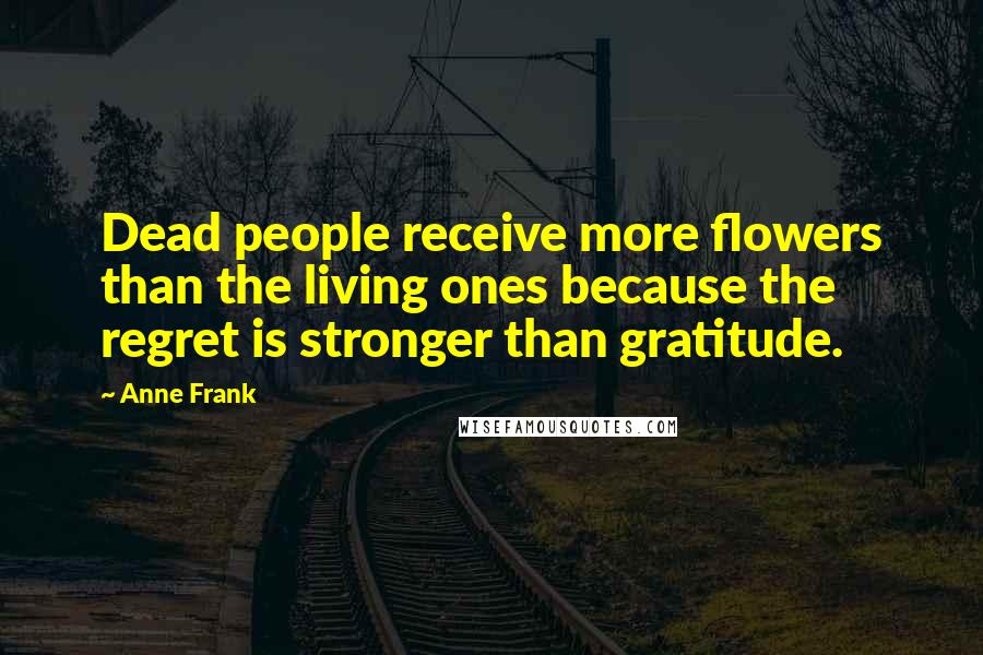 Anne Frank Quotes: Dead people receive more flowers than the living ones because the regret is stronger than gratitude.