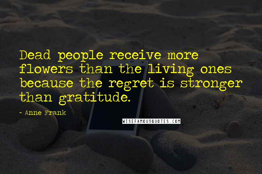 Anne Frank Quotes: Dead people receive more flowers than the living ones because the regret is stronger than gratitude.