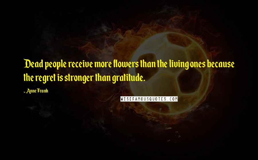 Anne Frank Quotes: Dead people receive more flowers than the living ones because the regret is stronger than gratitude.