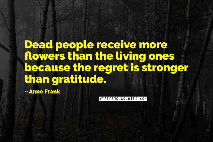 Anne Frank Quotes: Dead people receive more flowers than the living ones because the regret is stronger than gratitude.