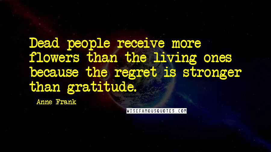 Anne Frank Quotes: Dead people receive more flowers than the living ones because the regret is stronger than gratitude.