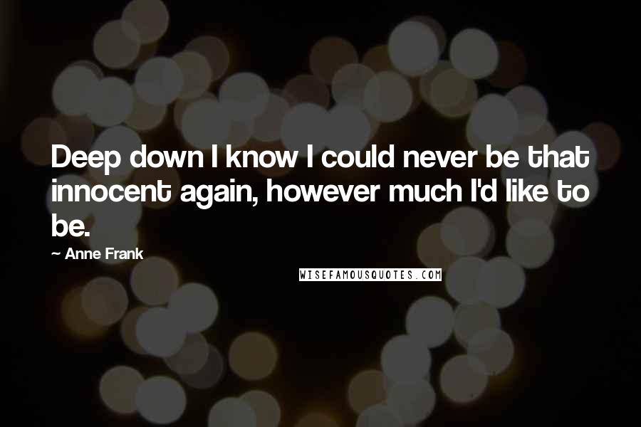 Anne Frank Quotes: Deep down I know I could never be that innocent again, however much I'd like to be.