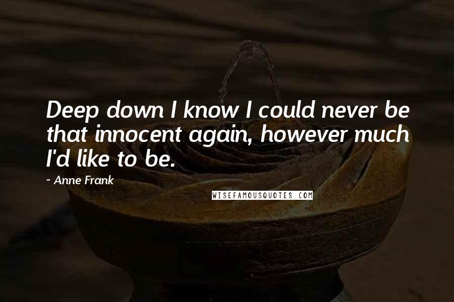 Anne Frank Quotes: Deep down I know I could never be that innocent again, however much I'd like to be.