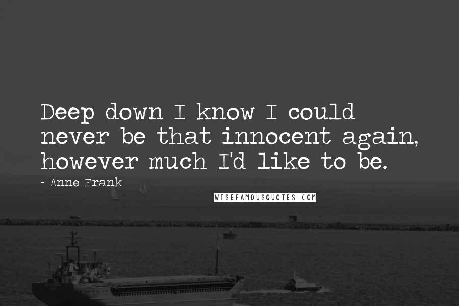 Anne Frank Quotes: Deep down I know I could never be that innocent again, however much I'd like to be.