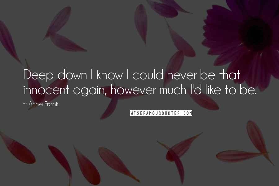 Anne Frank Quotes: Deep down I know I could never be that innocent again, however much I'd like to be.