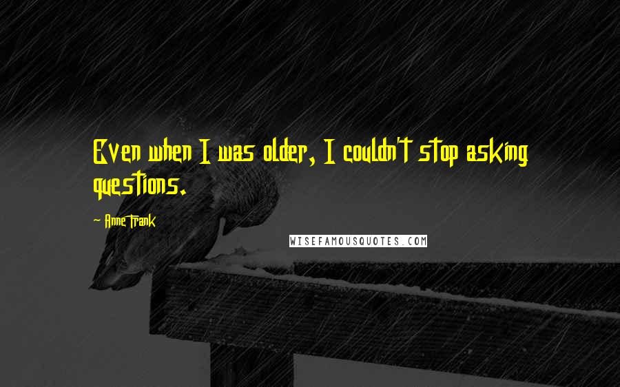 Anne Frank Quotes: Even when I was older, I couldn't stop asking questions.