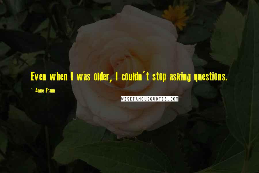 Anne Frank Quotes: Even when I was older, I couldn't stop asking questions.