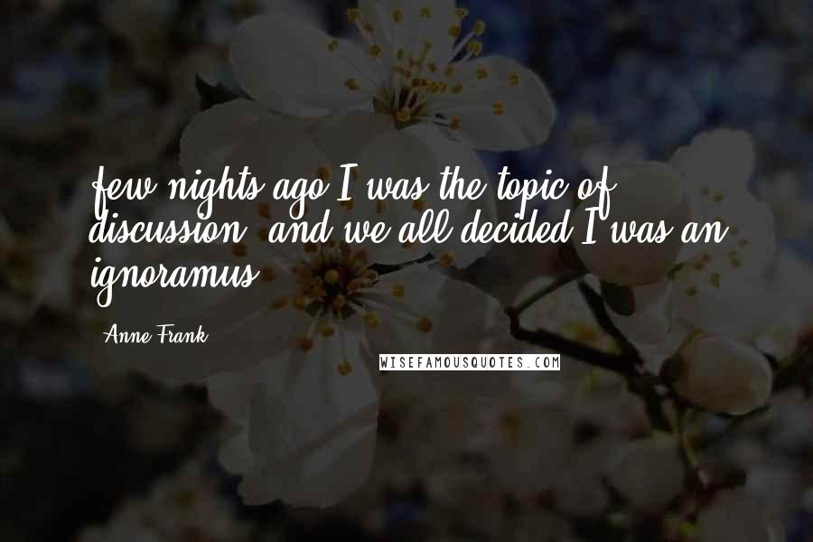 Anne Frank Quotes: few nights ago I was the topic of discussion, and we all decided I was an ignoramus.