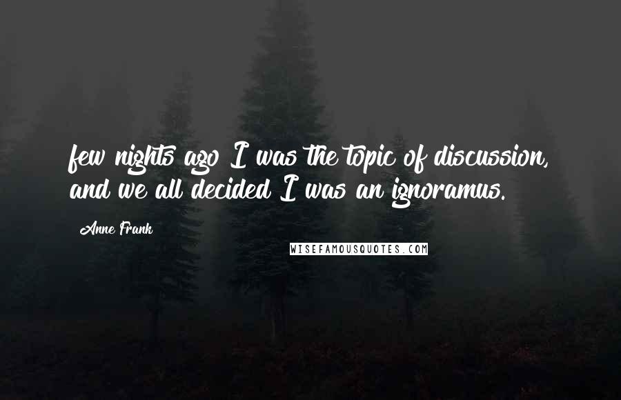 Anne Frank Quotes: few nights ago I was the topic of discussion, and we all decided I was an ignoramus.