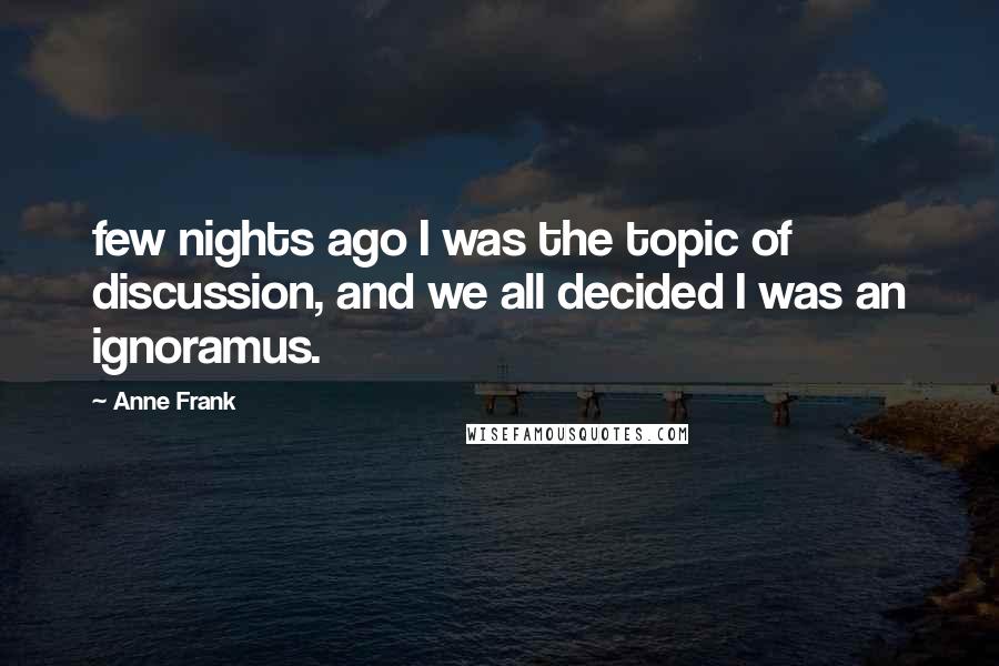 Anne Frank Quotes: few nights ago I was the topic of discussion, and we all decided I was an ignoramus.