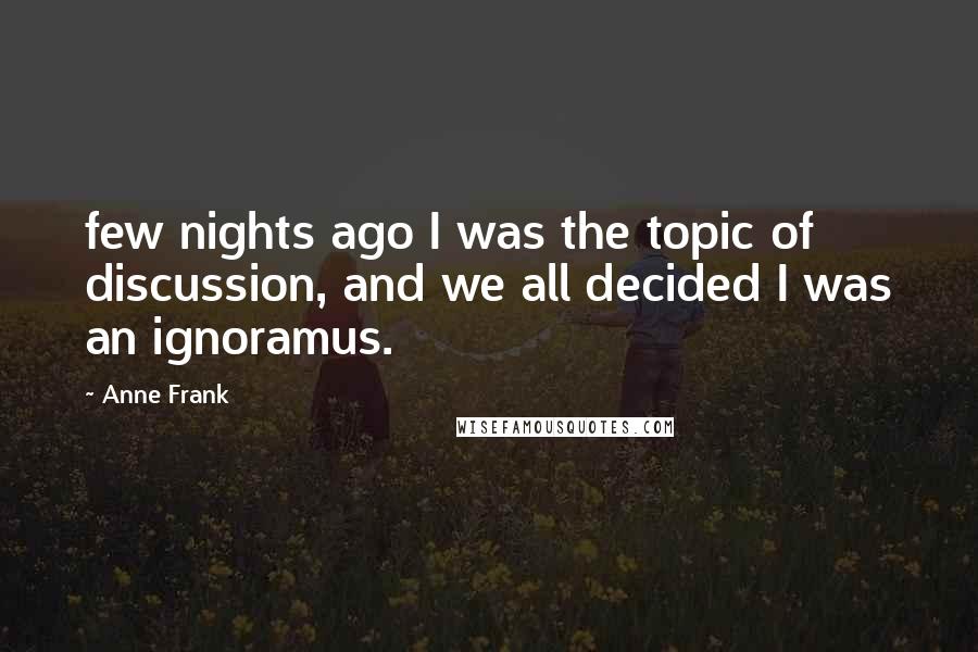 Anne Frank Quotes: few nights ago I was the topic of discussion, and we all decided I was an ignoramus.