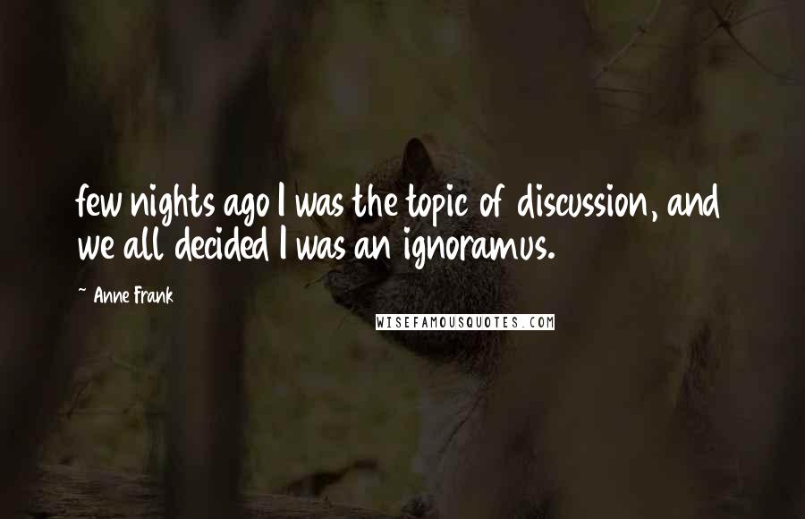 Anne Frank Quotes: few nights ago I was the topic of discussion, and we all decided I was an ignoramus.