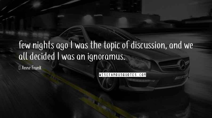 Anne Frank Quotes: few nights ago I was the topic of discussion, and we all decided I was an ignoramus.